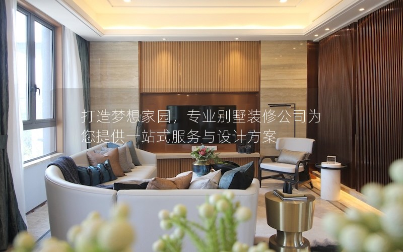 打造夢(mèng)想家園，專業(yè)別墅裝修公司為您提供一站式服務(wù)與設(shè)計(jì)方案